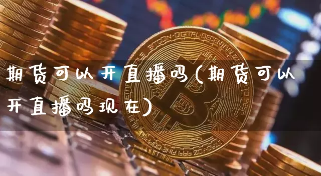 期货可以开直播吗(期货可以开直播吗现在)_https://www.dcjwmf.com_大商所_第1张
