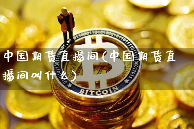 中国期货直播间(中国期货直播间叫什么)_https://www.dcjwmf.com_大商所_第1张