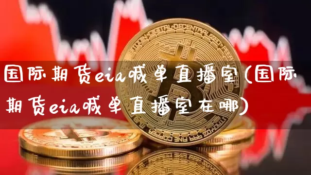 国际期货eia喊单直播室(国际期货eia喊单直播室在哪)_https://www.dcjwmf.com_上期能源_第1张