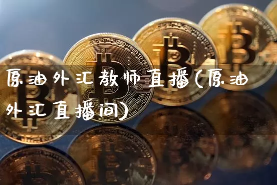 原油外汇教师直播(原油外汇直播间)_https://www.dcjwmf.com_郑商所_第1张