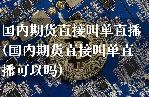 国内期货直接叫单直播(国内期货直接叫单直播可以吗)_https://www.dcjwmf.com_上期能源_第1张