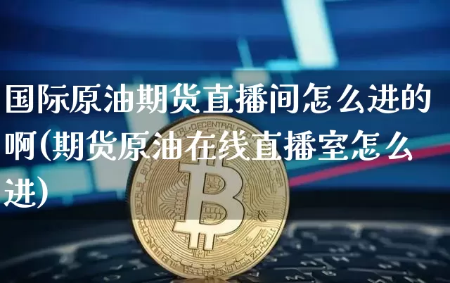 国际原油期货直播间怎么进的啊(期货原油在线直播室怎么进)_https://www.dcjwmf.com_上期所_第1张