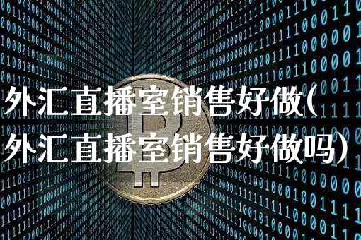 外汇直播室销售好做(外汇直播室销售好做吗)_https://www.dcjwmf.com_上期所_第1张