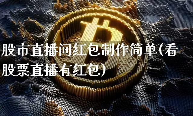 股市直播间红包制作简单(看股票直播有红包)_https://www.dcjwmf.com_上期所_第1张