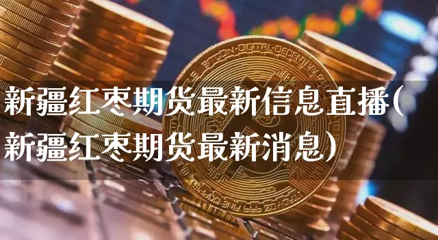 新疆红枣期货最新信息直播(新疆红枣期货最新消息)_https://www.dcjwmf.com_上期能源_第1张