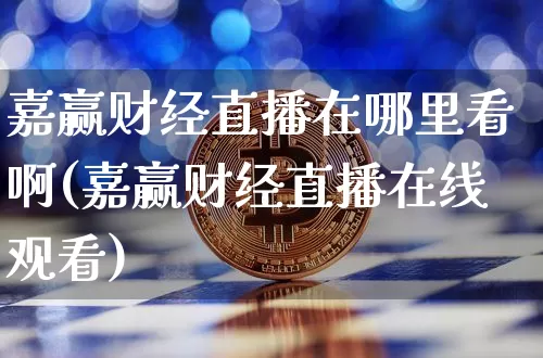 嘉赢财经直播在哪里看啊(嘉赢财经直播在线观看)_https://www.dcjwmf.com_上期所_第1张