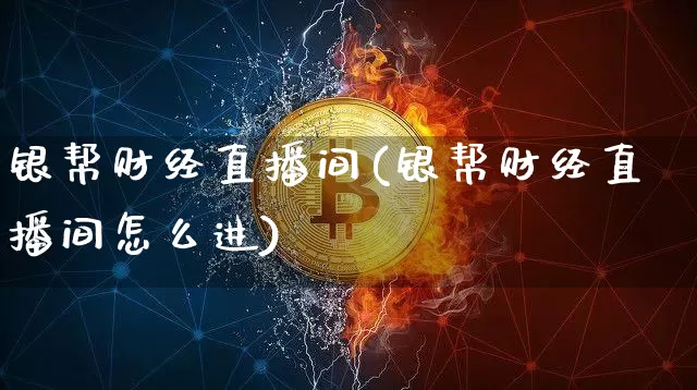银帮财经直播间(银帮财经直播间怎么进)_https://www.dcjwmf.com_大商所_第1张