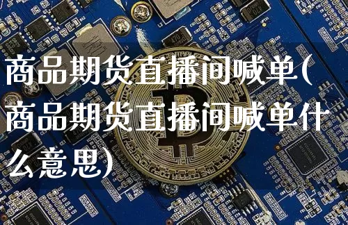 商品期货直播间喊单(商品期货直播间喊单什么意思)_https://www.dcjwmf.com_郑商所_第1张