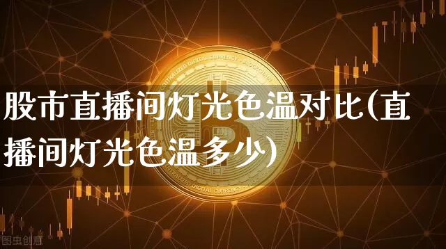 股市直播间灯光色温对比(直播间灯光色温多少)_https://www.dcjwmf.com_广期所_第1张