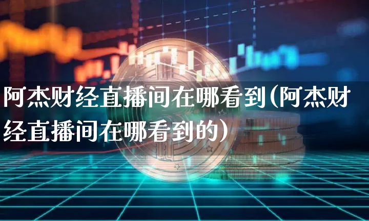 阿杰财经直播间在哪看到(阿杰财经直播间在哪看到的)_https://www.dcjwmf.com_广期所_第1张