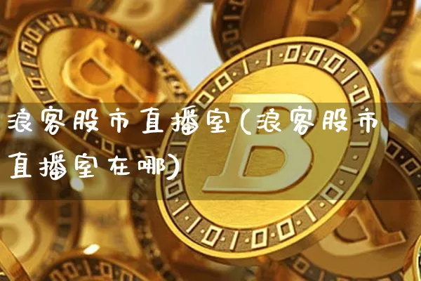 浪客股市直播室(浪客股市直播室在哪)_https://www.dcjwmf.com_中金所_第1张