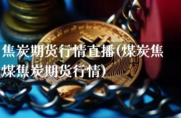 焦炭期货行情直播(煤炭焦煤焦炭期货行情)_https://www.dcjwmf.com_郑商所_第1张