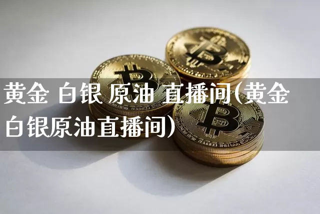 黄金 白银 原油 直播间(黄金白银原油直播间)_https://www.dcjwmf.com_广期所_第1张