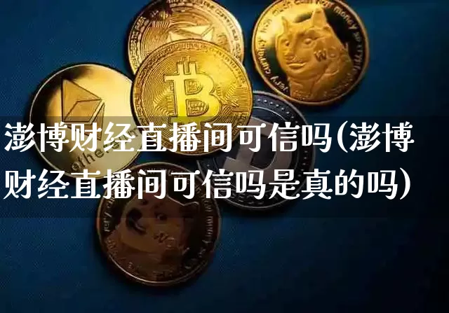 澎博财经直播间可信吗(澎博财经直播间可信吗是真的吗)_https://www.dcjwmf.com_上期能源_第1张