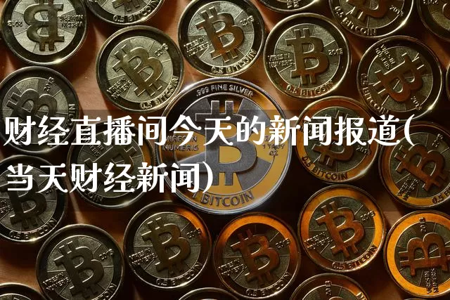 财经直播间今天的新闻报道(当天财经新闻)_https://www.dcjwmf.com_上期所_第1张