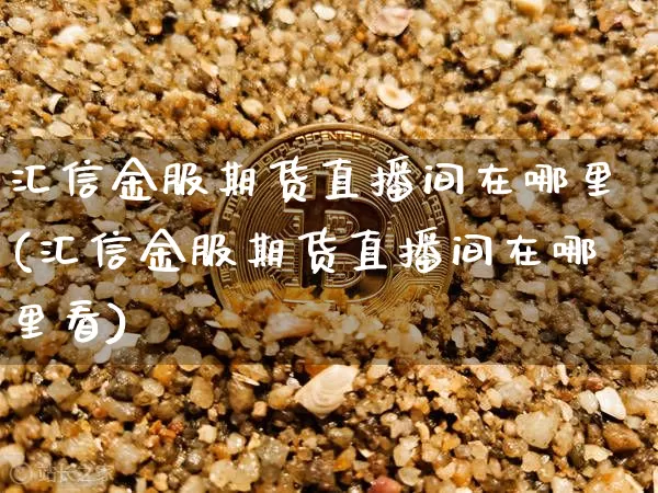 汇信金服期货直播间在哪里(汇信金服期货直播间在哪里看)_https://www.dcjwmf.com_中金所_第1张