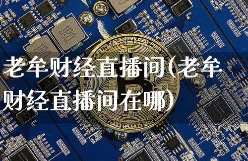 老牟财经直播间(老牟财经直播间在哪)_https://www.dcjwmf.com_上期所_第1张