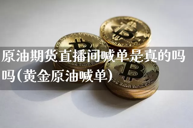原油期货直播间喊单是真的吗吗(黄金原油喊单)_https://www.dcjwmf.com_上期所_第1张