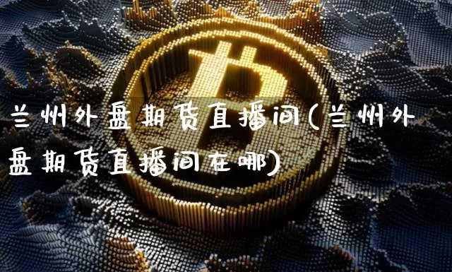 兰州外盘期货直播间(兰州外盘期货直播间在哪)_https://www.dcjwmf.com_大商所_第1张