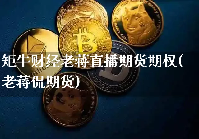 矩牛财经老蒋直播期货期权(老蒋侃期货)_https://www.dcjwmf.com_广期所_第1张