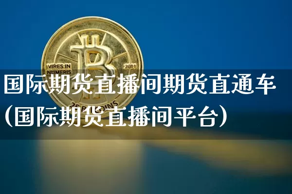 国际期货直播间期货直通车(国际期货直播间平台)_https://www.dcjwmf.com_广期所_第1张