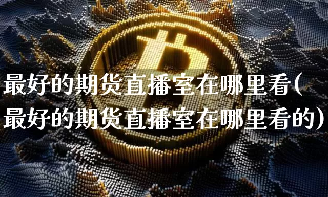 最好的期货直播室在哪里看(最好的期货直播室在哪里看的)_https://www.dcjwmf.com_中金所_第1张