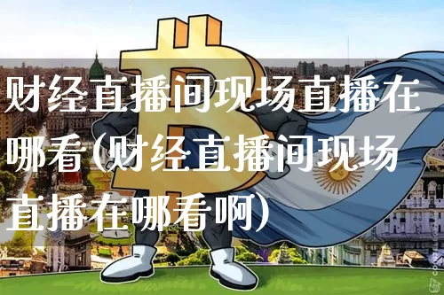 财经直播间现场直播在哪看(财经直播间现场直播在哪看啊)_https://www.dcjwmf.com_中金所_第1张