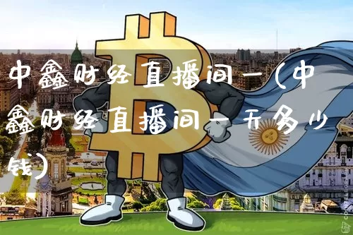 中鑫财经直播间一(中鑫财经直播间一天多少钱)_https://www.dcjwmf.com_大商所_第1张