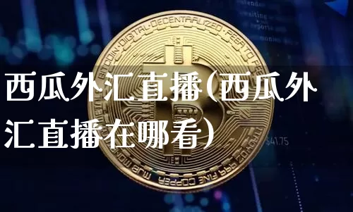 西瓜外汇直播(西瓜外汇直播在哪看)_https://www.dcjwmf.com_上期所_第1张