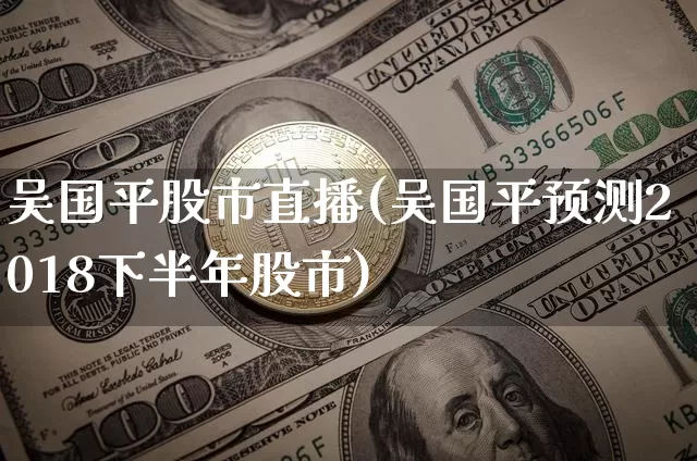 吴国平股市直播(吴国平预测2018下半年股市)_https://www.dcjwmf.com_中金所_第1张