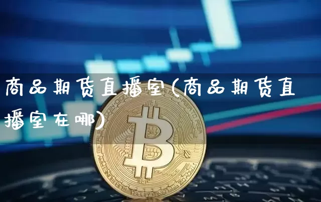 商品期货直播室(商品期货直播室在哪)_https://www.dcjwmf.com_中金所_第1张