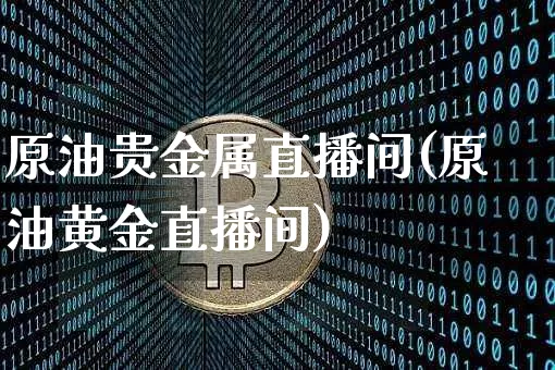 原油贵金属直播间(原油黄金直播间)_https://www.dcjwmf.com_大商所_第1张