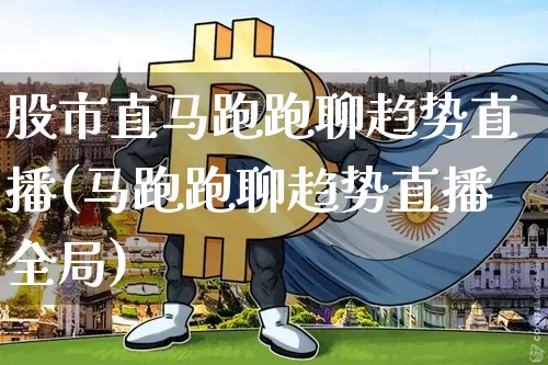股市直马跑跑聊趋势直播(马跑跑聊趋势直播全局)_https://www.dcjwmf.com_郑商所_第1张