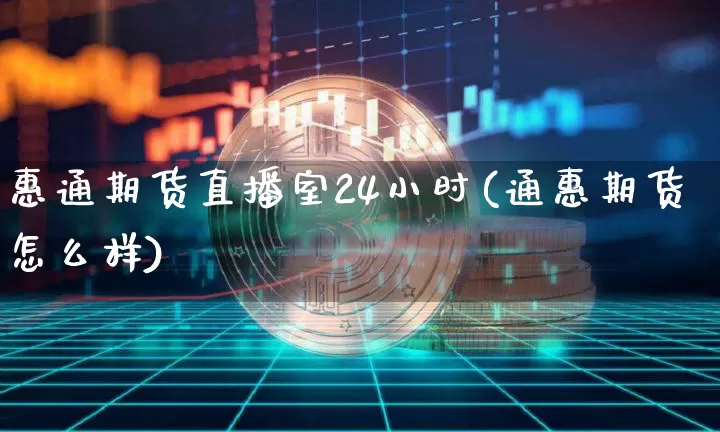 惠通期货直播室24小时(通惠期货怎么样)_https://www.dcjwmf.com_大商所_第1张