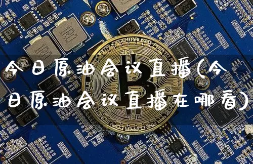 今日原油会议直播(今日原油会议直播在哪看)_https://www.dcjwmf.com_中金所_第1张