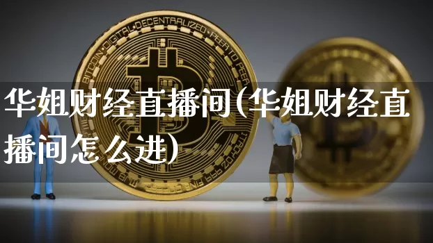 华姐财经直播间(华姐财经直播间怎么进)_https://www.dcjwmf.com_上期所_第1张