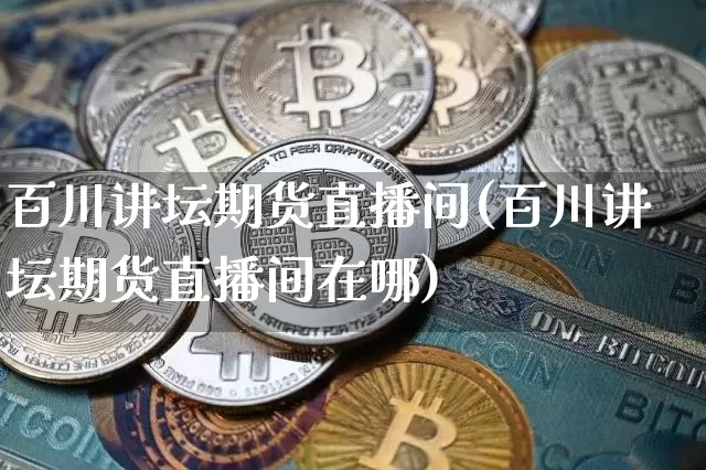 百川讲坛期货直播间(百川讲坛期货直播间在哪)_https://www.dcjwmf.com_上期所_第1张