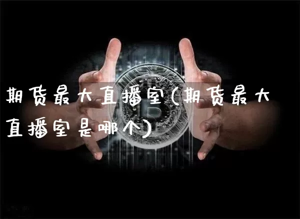 期货最大直播室(期货最大直播室是哪个)_https://www.dcjwmf.com_郑商所_第1张