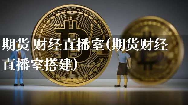 期货 财经直播室(期货财经直播室搭建)_https://www.dcjwmf.com_中金所_第1张