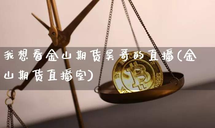 我想看金山期货昊哥的直播(金山期货直播室)_https://www.dcjwmf.com_大商所_第1张