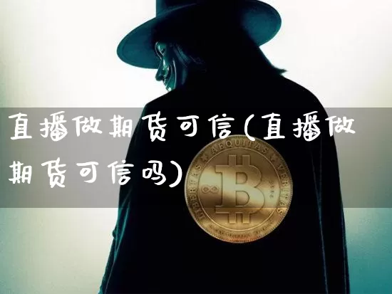 直播做期货可信(直播做期货可信吗)_https://www.dcjwmf.com_上期所_第1张