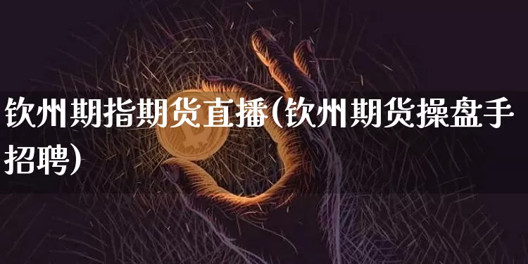 钦州期指期货直播(钦州期货操盘手招聘)_https://www.dcjwmf.com_上期所_第1张