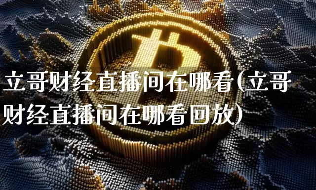 立哥财经直播间在哪看(立哥财经直播间在哪看回放)_https://www.dcjwmf.com_郑商所_第1张