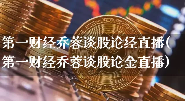 第一财经乔蓉谈股论经直播(第一财经乔蓉谈股论金直播)_https://www.dcjwmf.com_广期所_第1张