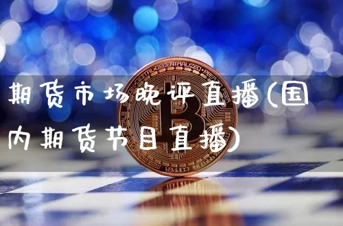期货市场晚评直播(国内期货节目直播)_https://www.dcjwmf.com_上期能源_第1张