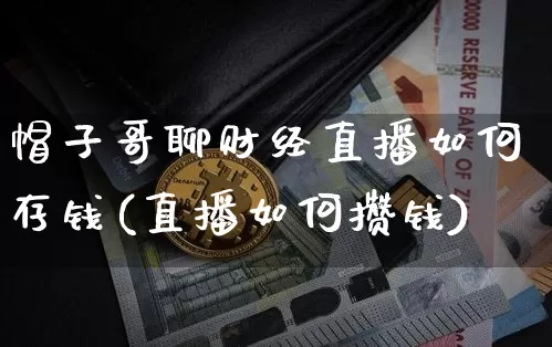 帽子哥聊财经直播如何存钱(直播如何攒钱)_https://www.dcjwmf.com_上期所_第1张