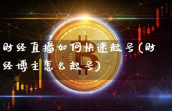 财经直播如何快速起号(财经博主怎么起号)_https://www.dcjwmf.com_大商所_第1张