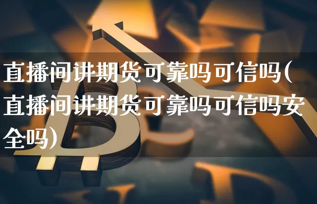 直播间讲期货可靠吗可信吗(直播间讲期货可靠吗可信吗安全吗)_https://www.dcjwmf.com_郑商所_第1张