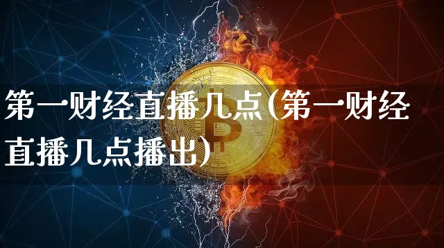 第一财经直播几点(第一财经直播几点播出)_https://www.dcjwmf.com_上期能源_第1张