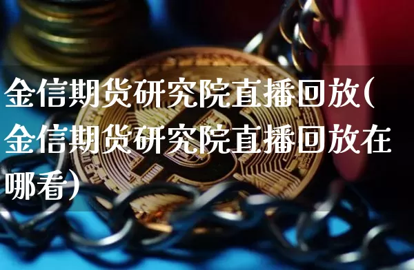 金信期货研究院直播回放(金信期货研究院直播回放在哪看)_https://www.dcjwmf.com_广期所_第1张